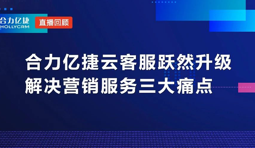 直播回顧|合力億捷云客服躍然升級(jí)，解決營(yíng)銷服務(wù)三大痛點(diǎn)