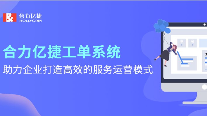 合力億捷工單系統(tǒng)，助力企業(yè)打造高效的服務(wù)運(yùn)營(yíng)模式