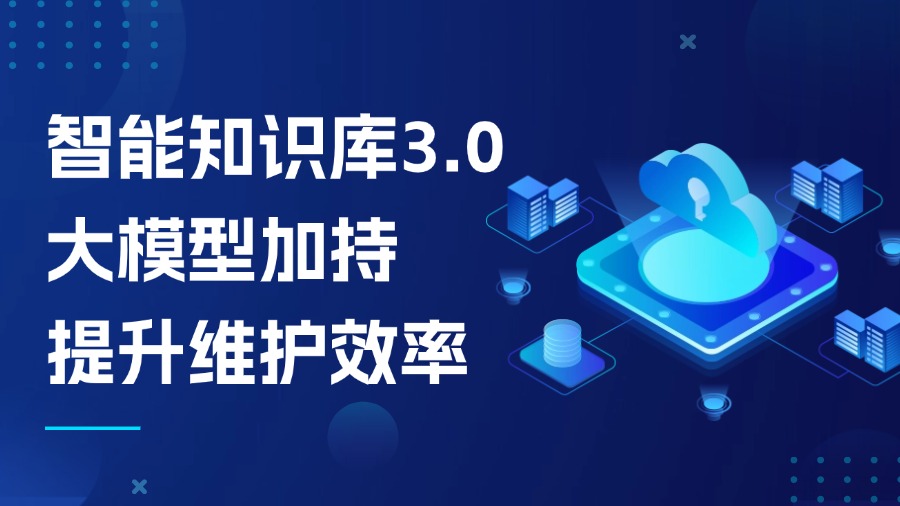 智能知識庫3.0：大模型加持，知識維護效率提升不止1倍！