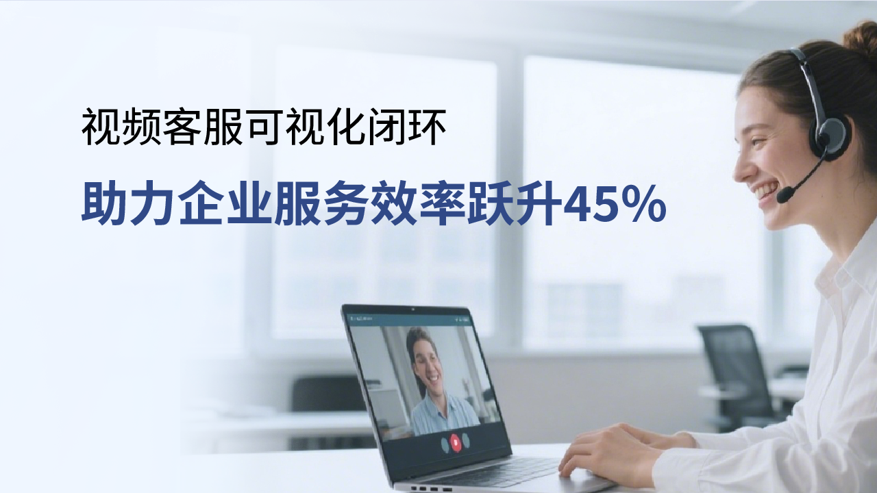 合力億捷視頻客服，可視化閉環(huán)助力企業(yè)服務(wù)效率躍升45%